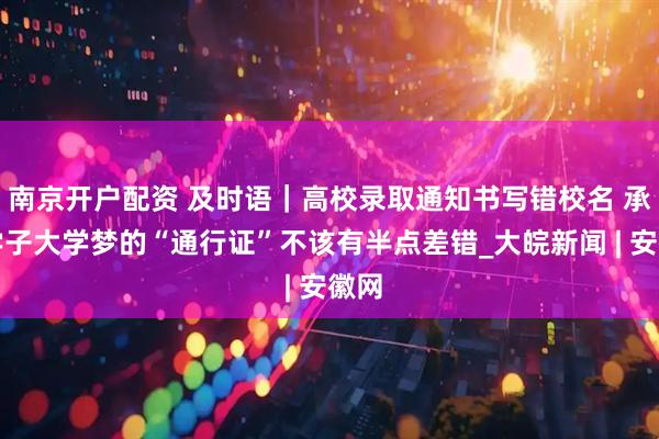 南京开户配资 及时语｜高校录取通知书写错校名 承载学子大学梦的“通行证”不该有半点差错_大皖新闻 | 安徽网
