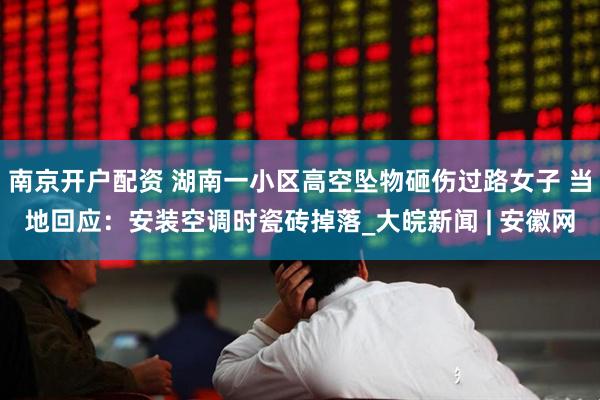 南京开户配资 湖南一小区高空坠物砸伤过路女子 当地回应：安装空调时瓷砖掉落_大皖新闻 | 安徽网