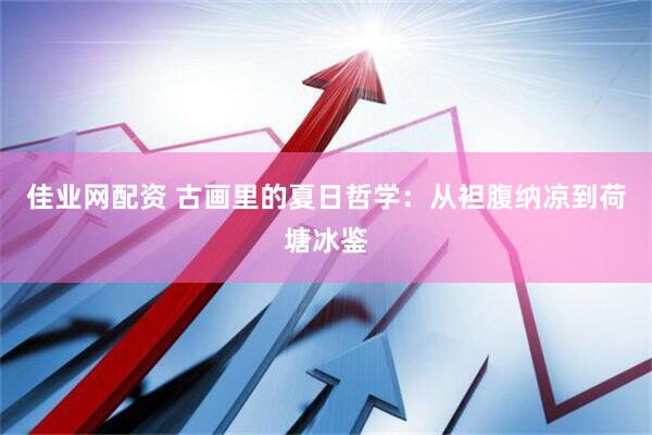 佳业网配资 古画里的夏日哲学：从袒腹纳凉到荷塘冰鉴
