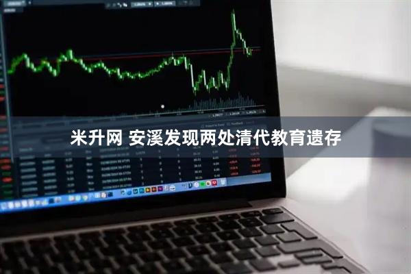 米升网 安溪发现两处清代教育遗存
