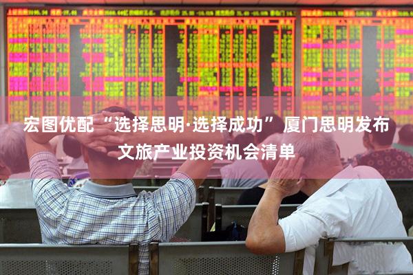 宏图优配 “选择思明·选择成功” 厦门思明发布文旅产业投资机会清单
