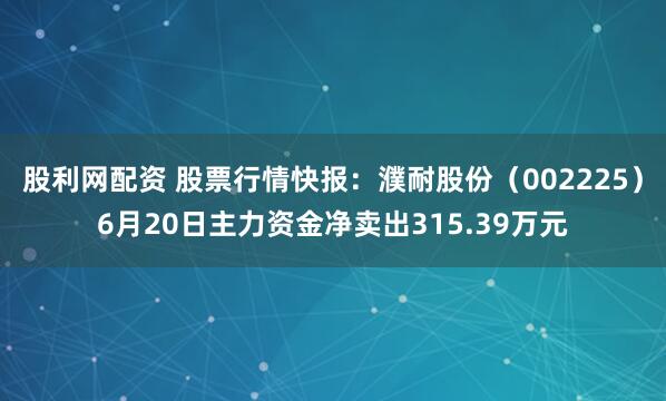 股利网配资 股票行情快报：濮耐股份（002225）6月20日主力资金净卖出315.39万元