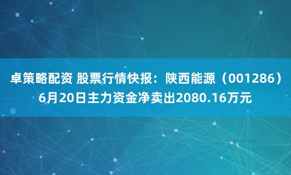卓策略配资 股票行情快报：陕西能源（001286）6月20日主力资金净卖出2080.16万元