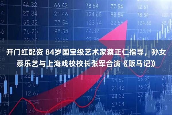 开门红配资 84岁国宝级艺术家蔡正仁指导，孙女蔡乐艺与上海戏校校长张军合演《贩马记》