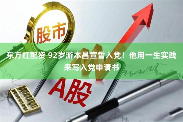 东方红配资 92岁游本昌宣誓入党！他用一生实践来写入党申请书