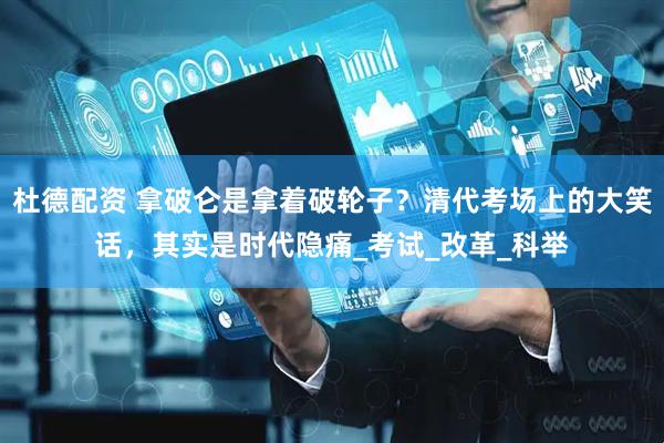 杜德配资 拿破仑是拿着破轮子？清代考场上的大笑话，其实是时代隐痛_考试_改革_科举