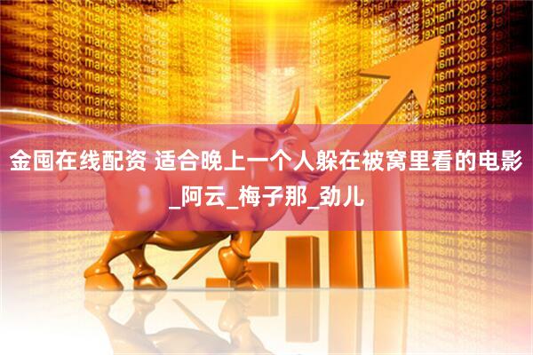 金囤在线配资 适合晚上一个人躲在被窝里看的电影_阿云_梅子那_劲儿