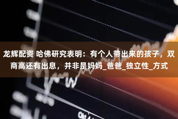 龙辉配资 哈佛研究表明：有个人带出来的孩子，双商高还有出息，并非是妈妈_爸爸_独立性_方式