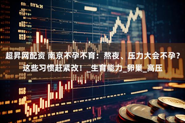 超昇网配资 南京不孕不育：熬夜、压力大会不孕？这些习惯赶紧改！_生育能力_卵巢_高压