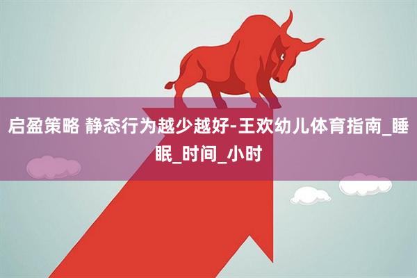 启盈策略 静态行为越少越好-王欢幼儿体育指南_睡眠_时间_小时