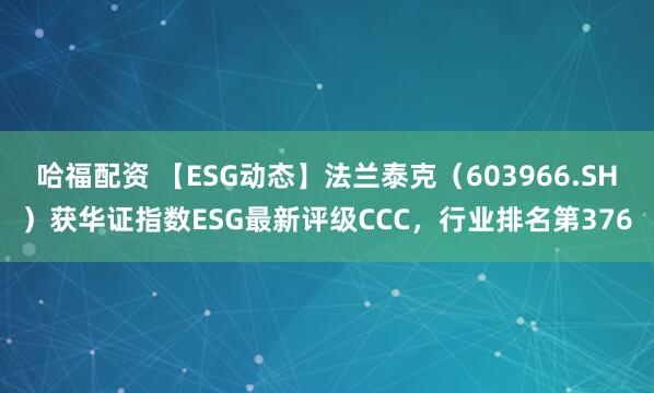 哈福配资 【ESG动态】法兰泰克（603966.SH）获华证指数ESG最新评级CCC，行业排名第376