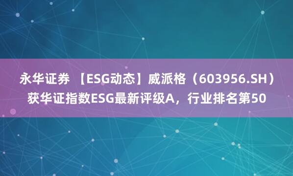 永华证券 【ESG动态】威派格（603956.SH）获华证指数ESG最新评级A，行业排名第50
