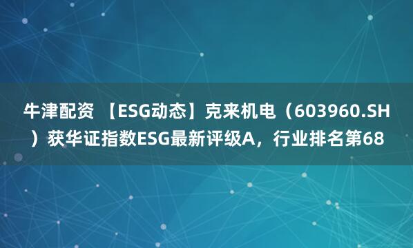 牛津配资 【ESG动态】克来机电（603960.SH）获华证指数ESG最新评级A，行业排名第68