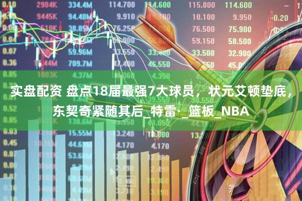 实盘配资 盘点18届最强7大球员，状元艾顿垫底，东契奇紧随其后_特雷·_篮板_NBA