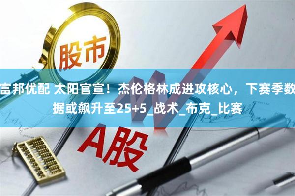 富邦优配 太阳官宣！杰伦格林成进攻核心，下赛季数据或飙升至25+5_战术_布克_比赛