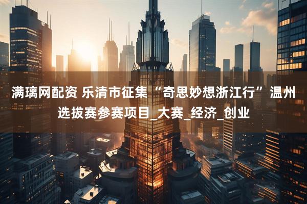 满璃网配资 乐清市征集 “奇思妙想浙江行” 温州选拔赛参赛项目_大赛_经济_创业