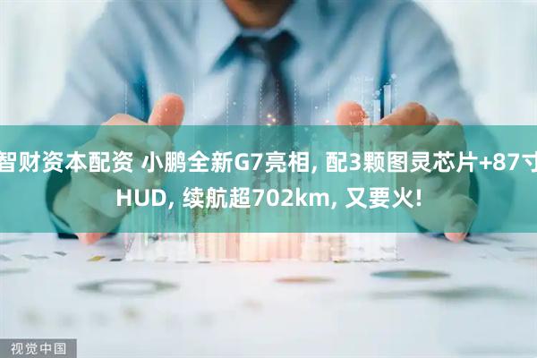 智财资本配资 小鹏全新G7亮相, 配3颗图灵芯片+87寸HUD, 续航超702km, 又要火!