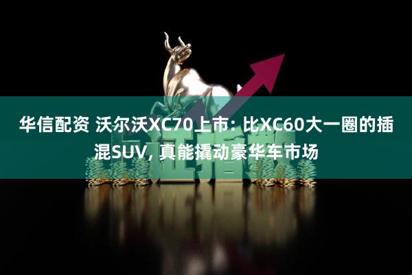 华信配资 沃尔沃XC70上市: 比XC60大一圈的插混SUV, 真能撬动豪华车市场