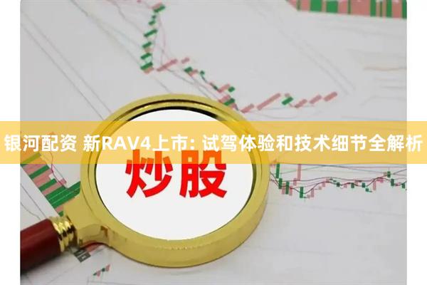 银河配资 新RAV4上市: 试驾体验和技术细节全解析