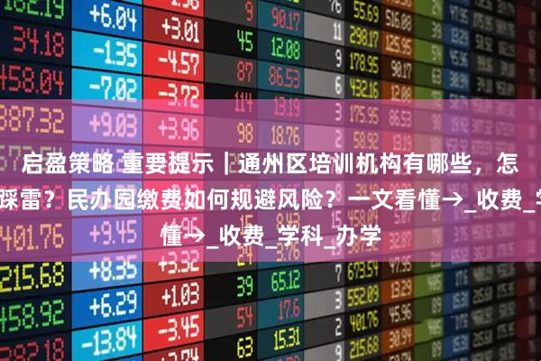 启盈策略 重要提示｜通州区培训机构有哪些，怎样选择不踩雷？民办园缴费如何规避风险？一文看懂→_收费_学科_办学