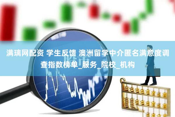 满璃网配资 学生反馈 澳洲留学中介匿名满意度调查指数榜单_服务_院校_机构