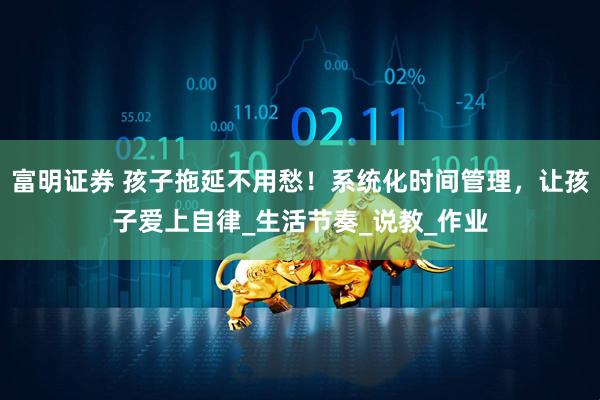 富明证券 孩子拖延不用愁！系统化时间管理，让孩子爱上自律_生活节奏_说教_作业