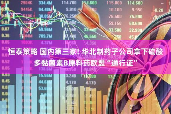 恒泰策略 国内第三家! 华北制药子公司拿下硫酸多黏菌素B原料药欧盟“通行证”