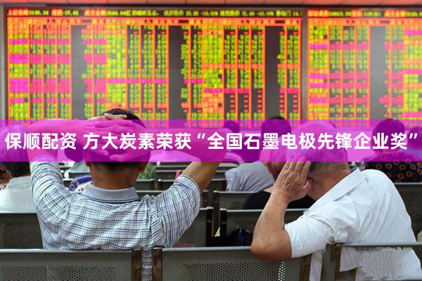 保顺配资 方大炭素荣获“全国石墨电极先锋企业奖”