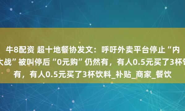 牛8配资 超十地餐协发文：呼吁外卖平台停止“内卷式”竞争；“外卖大战”被叫停后“0元购”仍然有，有人0.5元买了3杯饮料_补贴_商家_餐饮