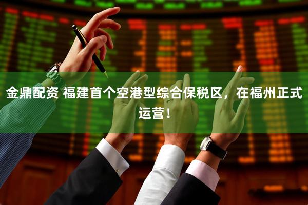 金鼎配资 福建首个空港型综合保税区，在福州正式运营！