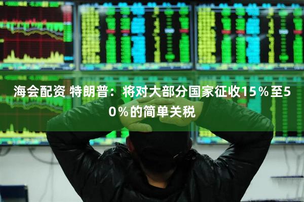 海会配资 特朗普：将对大部分国家征收15％至50％的简单关税