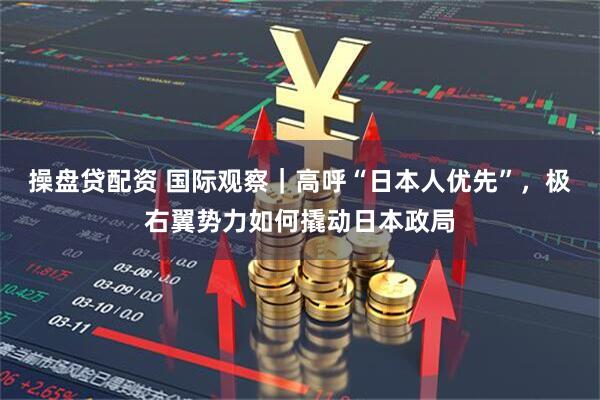 操盘贷配资 国际观察｜高呼“日本人优先”，极右翼势力如何撬动日本政局