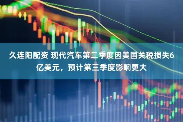 久连阳配资 现代汽车第二季度因美国关税损失6亿美元，预计第三季度影响更大