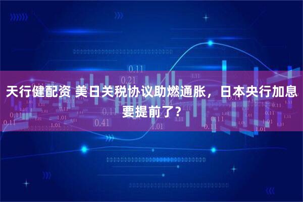 天行健配资 美日关税协议助燃通胀，日本央行加息要提前了？