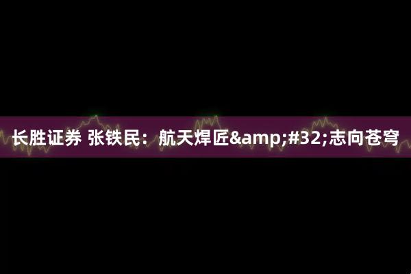 长胜证券 张铁民：航天焊匠&#32;志向苍穹