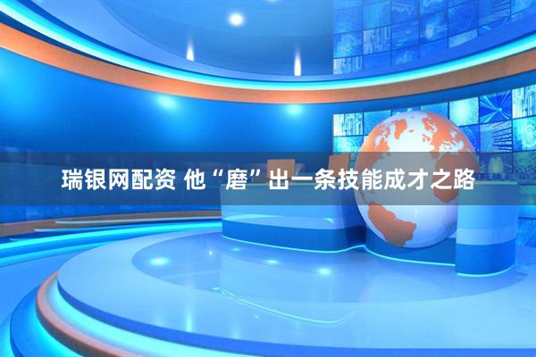 瑞银网配资 他“磨”出一条技能成才之路