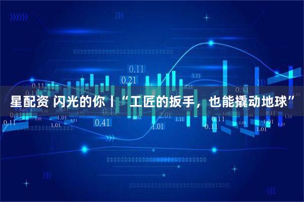 星配资 闪光的你丨“工匠的扳手，也能撬动地球”