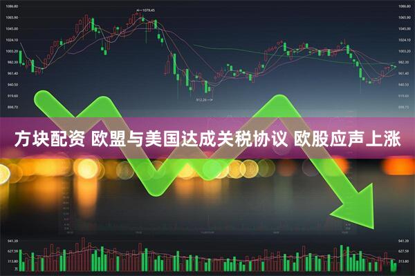 方块配资 欧盟与美国达成关税协议 欧股应声上涨