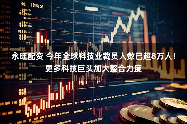 永旺配资 今年全球科技业裁员人数已超8万人！更多科技巨头加大整合力度