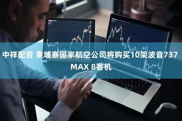 中祥配资 柬埔寨国家航空公司将购买10架波音737 MAX 8客机