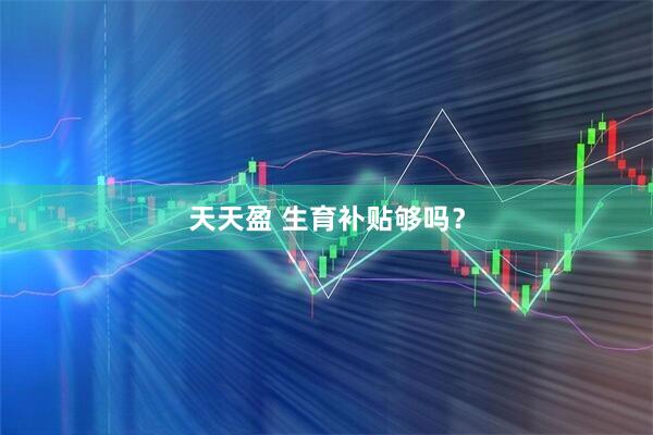 天天盈 生育补贴够吗？