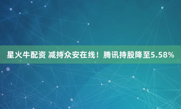 星火牛配资 减持众安在线！腾讯持股降至5.58%