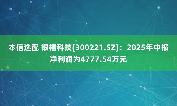 本信选配 银禧科技(300221.SZ)：2025年中报净利润为4777.54万元