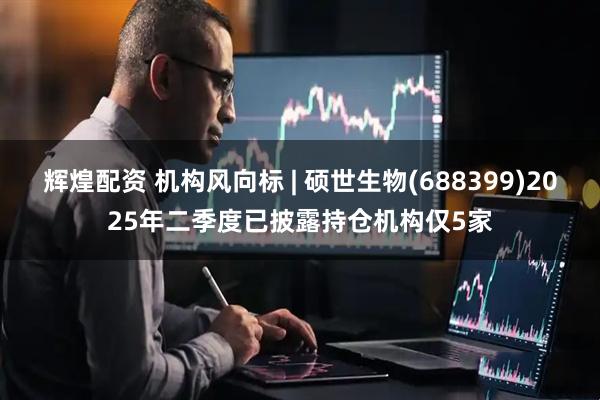 辉煌配资 机构风向标 | 硕世生物(688399)2025年二季度已披露持仓机构仅5家