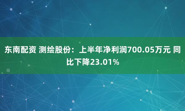 东南配资 测绘股份：上半年净利润700.05万元 同比下降23.01%