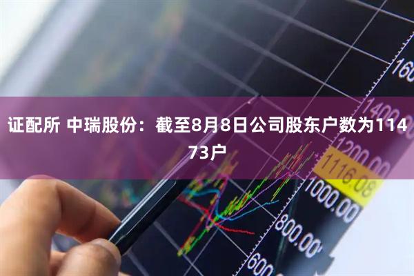 证配所 中瑞股份：截至8月8日公司股东户数为11473户