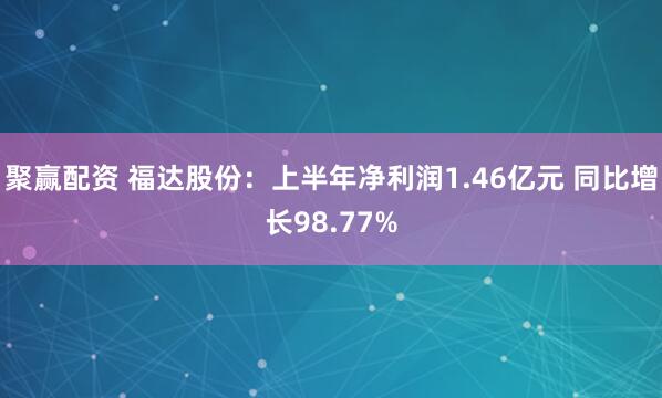 聚赢配资 福达股份：上半年净利润1.46亿元 同比增长98.77%