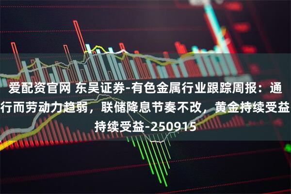 爱配资官网 东吴证券-有色金属行业跟踪周报：通胀趋势上行而劳动力趋弱，联储降息节奏不改，黄金持续受益-250915