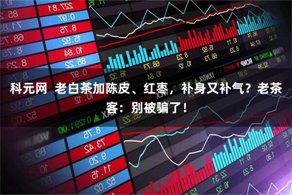 科元网  老白茶加陈皮、红枣，补身又补气？老茶客：别被骗了！