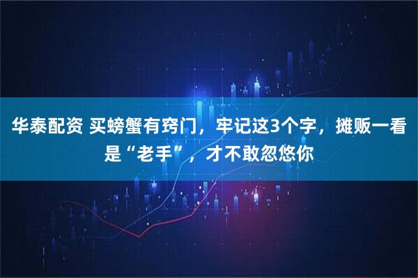 华泰配资 买螃蟹有窍门，牢记这3个字，摊贩一看是“老手”，才不敢忽悠你